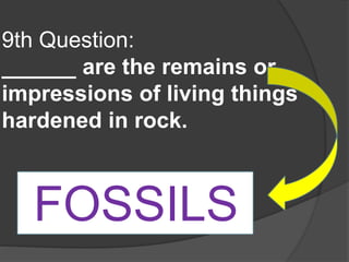 9th Question:
______ are the remains or
impressions of living things
hardened in rock.
FOSSILS
 