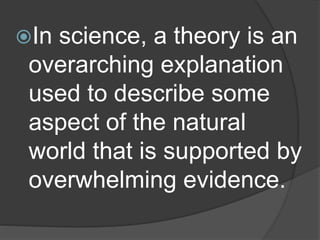 In science, a theory is an
overarching explanation
used to describe some
aspect of the natural
world that is supported by
overwhelming evidence.
 