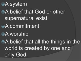 A system
A belief that God or other
supernatural exist
A commitment
A worship
A belief that all the things in the
world is created by one and
only God.
 