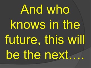 And who
knows in the
future, this will
be the next….
 