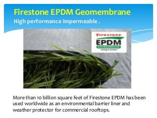 Firestone EPDM Geomembrane
High performance impermeable .
More than 10 billion square feet of Firestone EPDM has been
used worldwide as an environmental barrier liner and
weather protector for commercial rooftops.
 
