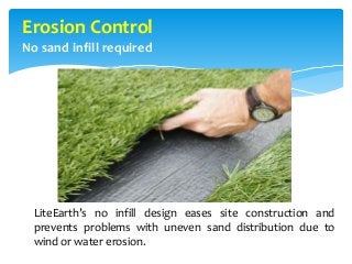 Erosion Control
No sand infill required
LiteEarth’s no infill design eases site construction and
prevents problems with uneven sand distribution due to
wind or water erosion.
 