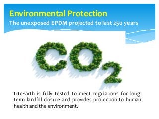 Environmental Protection
The unexposed EPDM projected to last 250 years
LiteEarth is fully tested to meet regulations for long-
term landfill closure and provides protection to human
health and the environment.
 