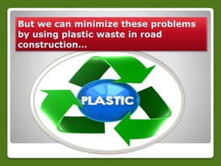 But we can minimize these problems 
by using plastic waste in road 
construction… 
 