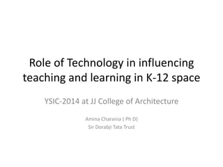 Role of Technology in influencing 
teaching and learning in K-12 space 
YSIC-2014 at JJ College of Architecture 
Amina Charania ( Ph D) 
Sir Dorabji Tata Trust 
 