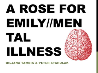 A ROSE FOR 
EMILY//MEN 
TAL 
ILLNESS 
BILJANA TAMBIK & PETER STAHULAK 
 