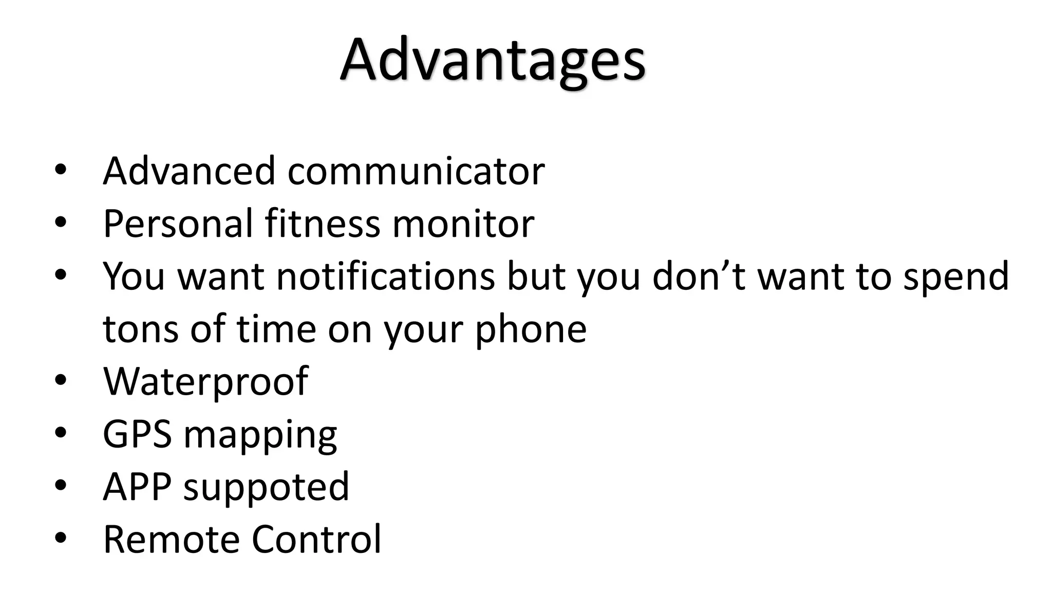 Advantages 
• Advanced communicator 
• Personal fitness monitor 
• You want notifications but you don’t want to spend 
tons of time on your phone 
• Waterproof 
• GPS mapping 
• APP suppoted 
• Remote Control 
 