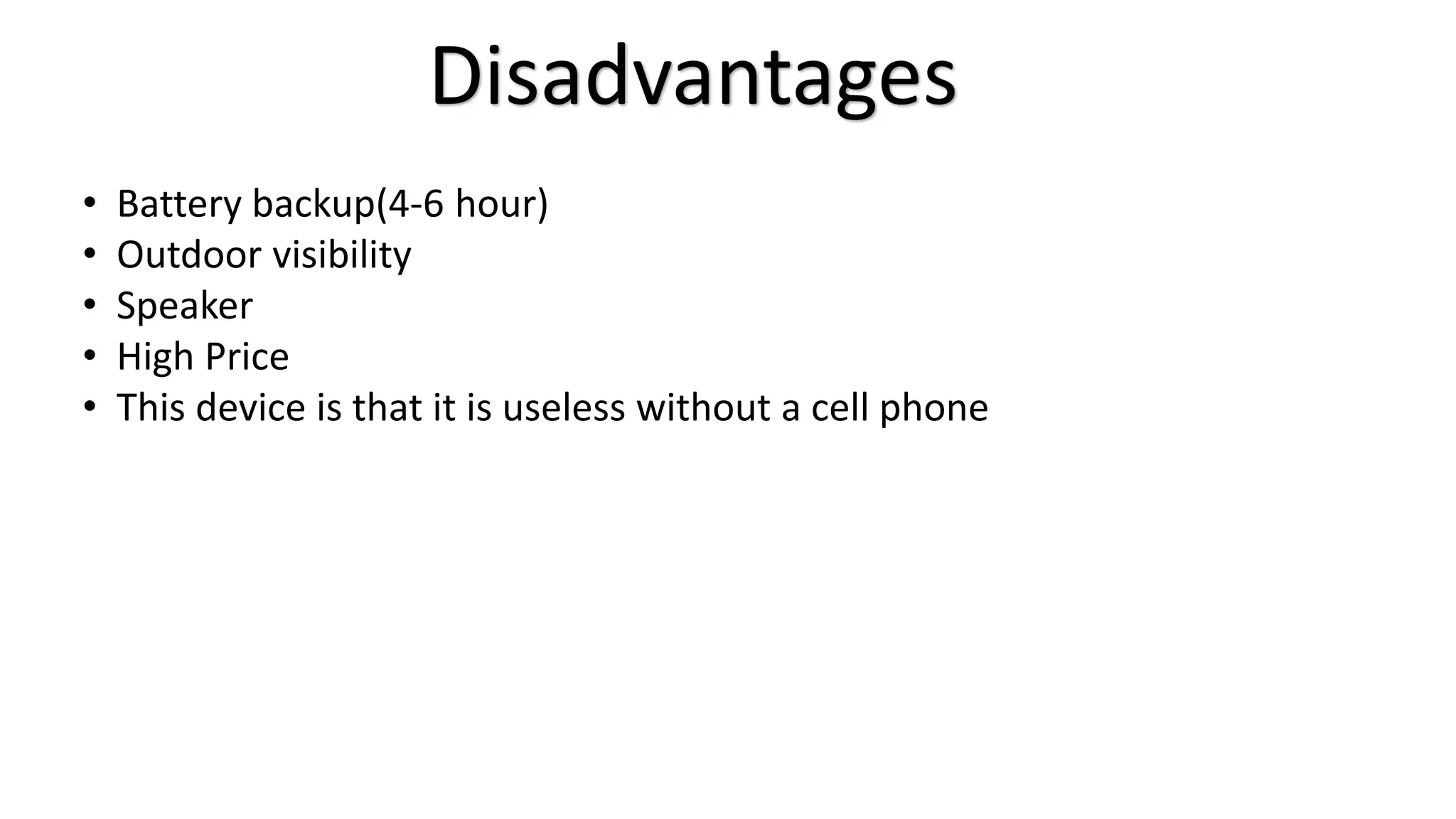 Disadvantages 
• Battery backup(4-6 hour) 
• Outdoor visibility 
• Speaker 
• High Price 
• This device is that it is useless without a cell phone 
 