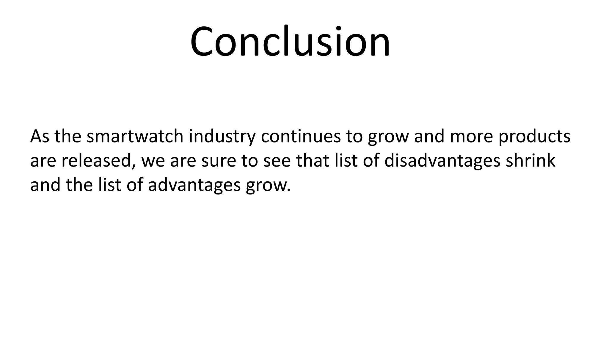 Conclusion 
As the smartwatch industry continues to grow and more products 
are released, we are sure to see that list of disadvantages shrink 
and the list of advantages grow. 
 