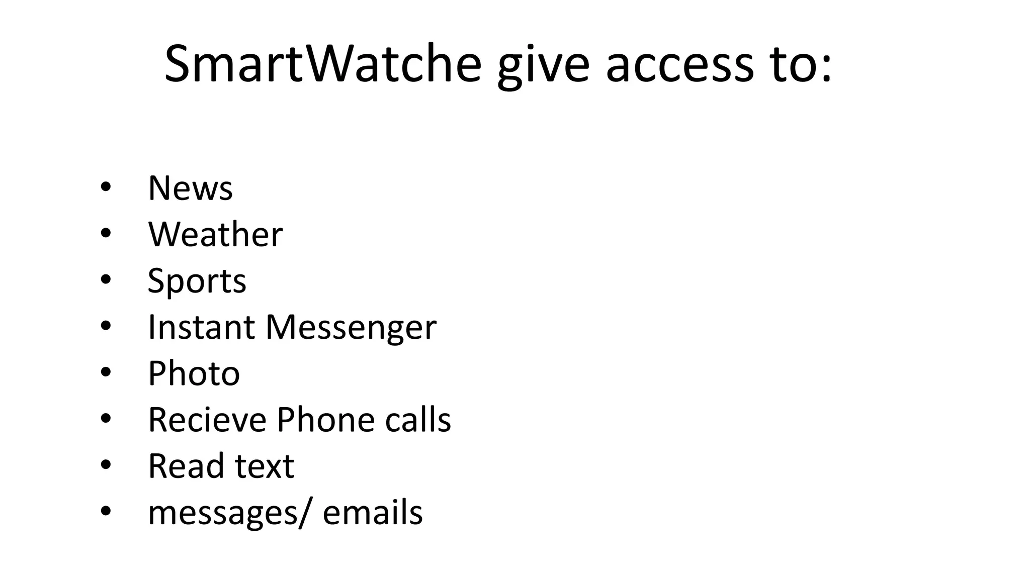 SmartWatche give access to: 
• News 
• Weather 
• Sports 
• Instant Messenger 
• Photo 
• Recieve Phone calls 
• Read text 
• messages/ emails 
 