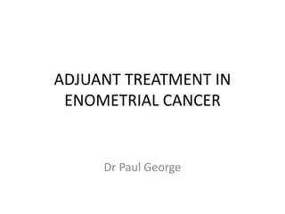 ADJUANT TREATMENT IN 
ENOMETRIAL CANCER 
Dr Paul George 
 