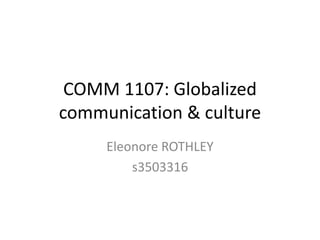 COMM 1107: Globalized 
communication & culture 
Eleonore ROTHLEY 
s3503316 
 