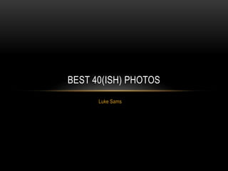 Luke Sams
BEST 40(ISH) PHOTOS
 