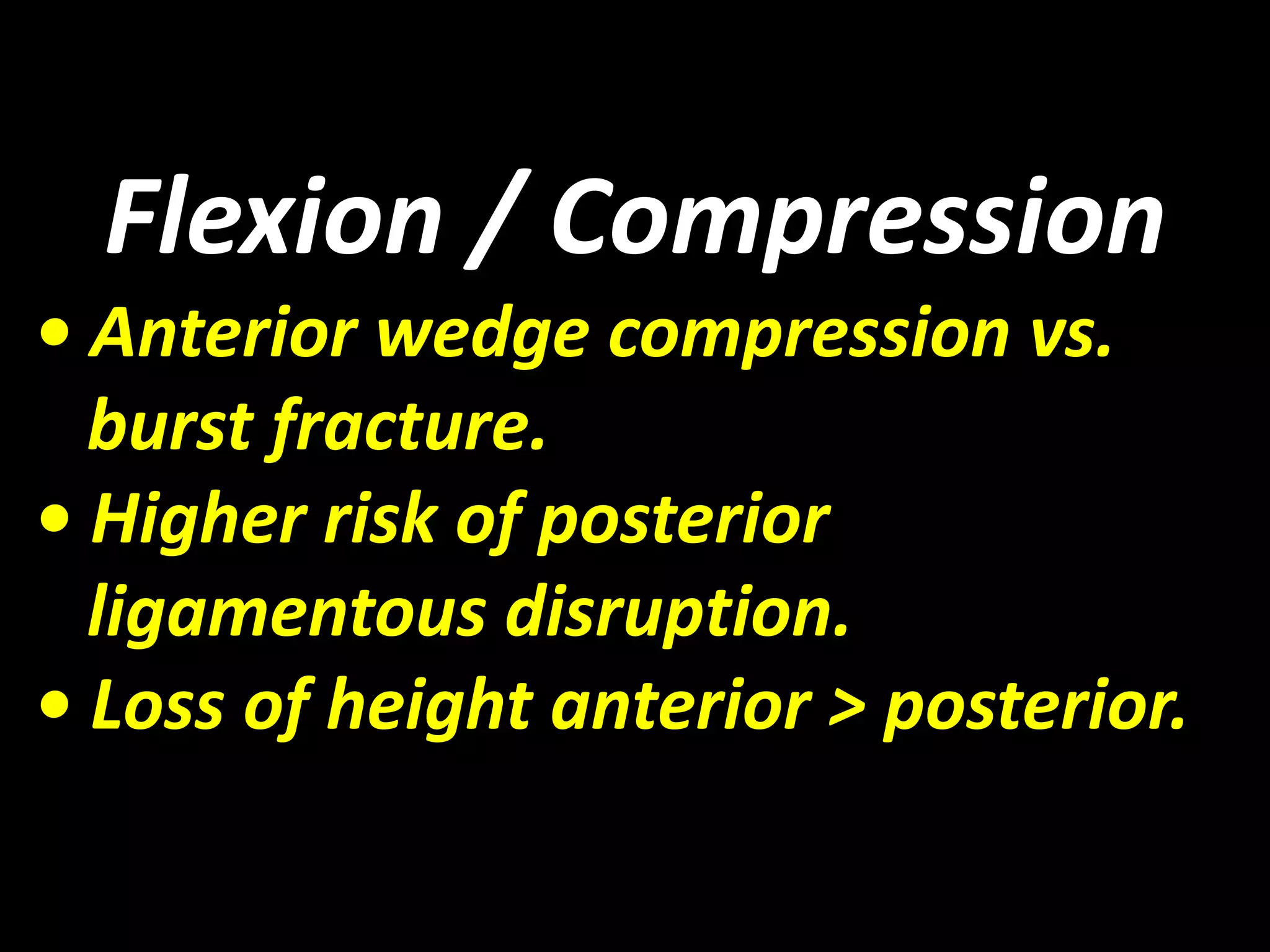 Flexion / Compression 
• Anterior wedge compression vs. 
burst fracture. 
• Higher risk of posterior 
ligamentous disruption. 
• Loss of height anterior > posterior. 
 