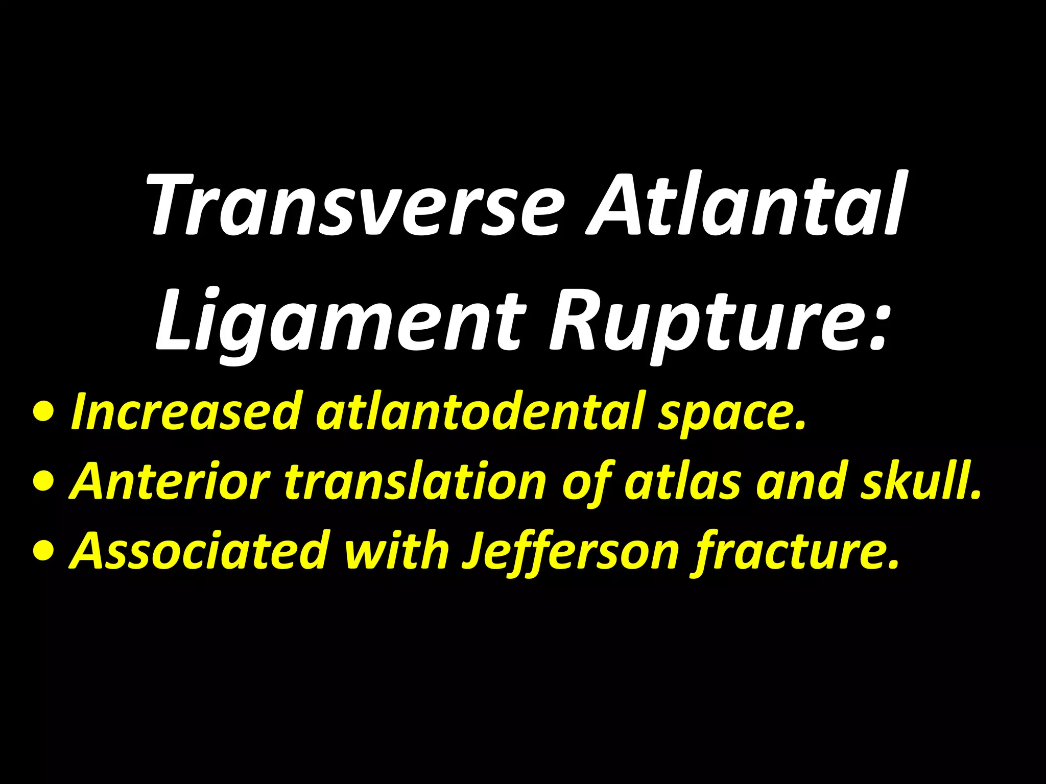 Transverse Atlantal 
Ligament Rupture: 
• Increased atlantodental space. 
• Anterior translation of atlas and skull. 
• Associated with Jefferson fracture. 
 