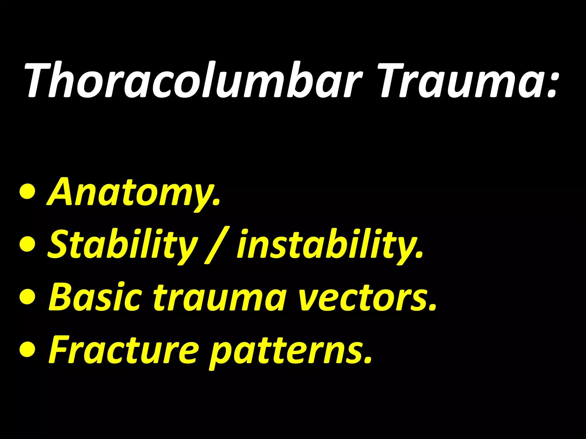 Thoracolumbar Trauma: 
• Anatomy. 
• Stability / instability. 
• Basic trauma vectors. 
• Fracture patterns. 
 