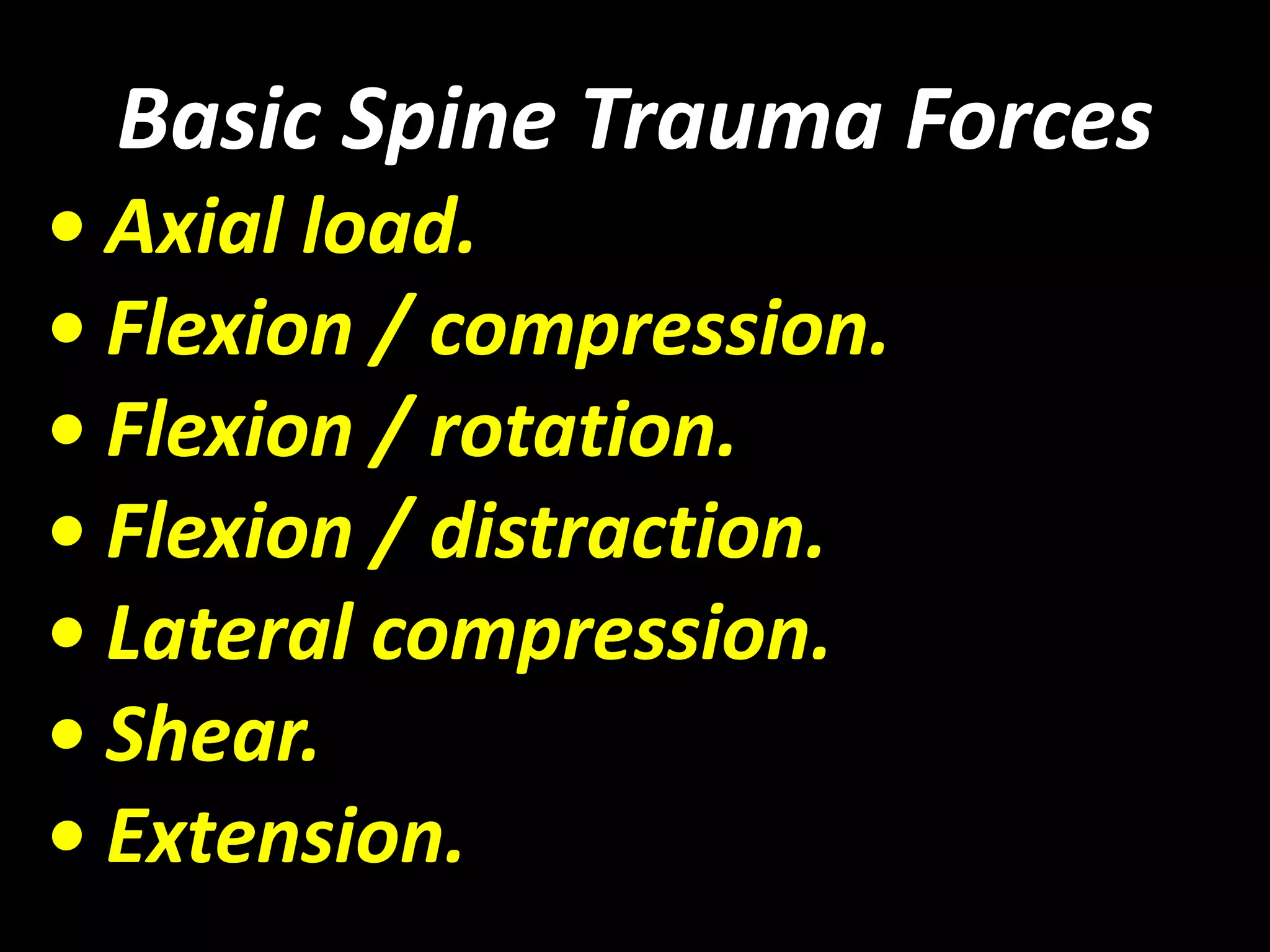 Basic Spine Trauma Forces 
• Axial load. 
• Flexion / compression. 
• Flexion / rotation. 
• Flexion / distraction. 
• Lateral compression. 
• Shear. 
• Extension. 
 