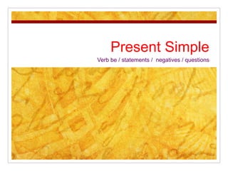 Present Simple 
Verb be / statements / negatives / questions 
 