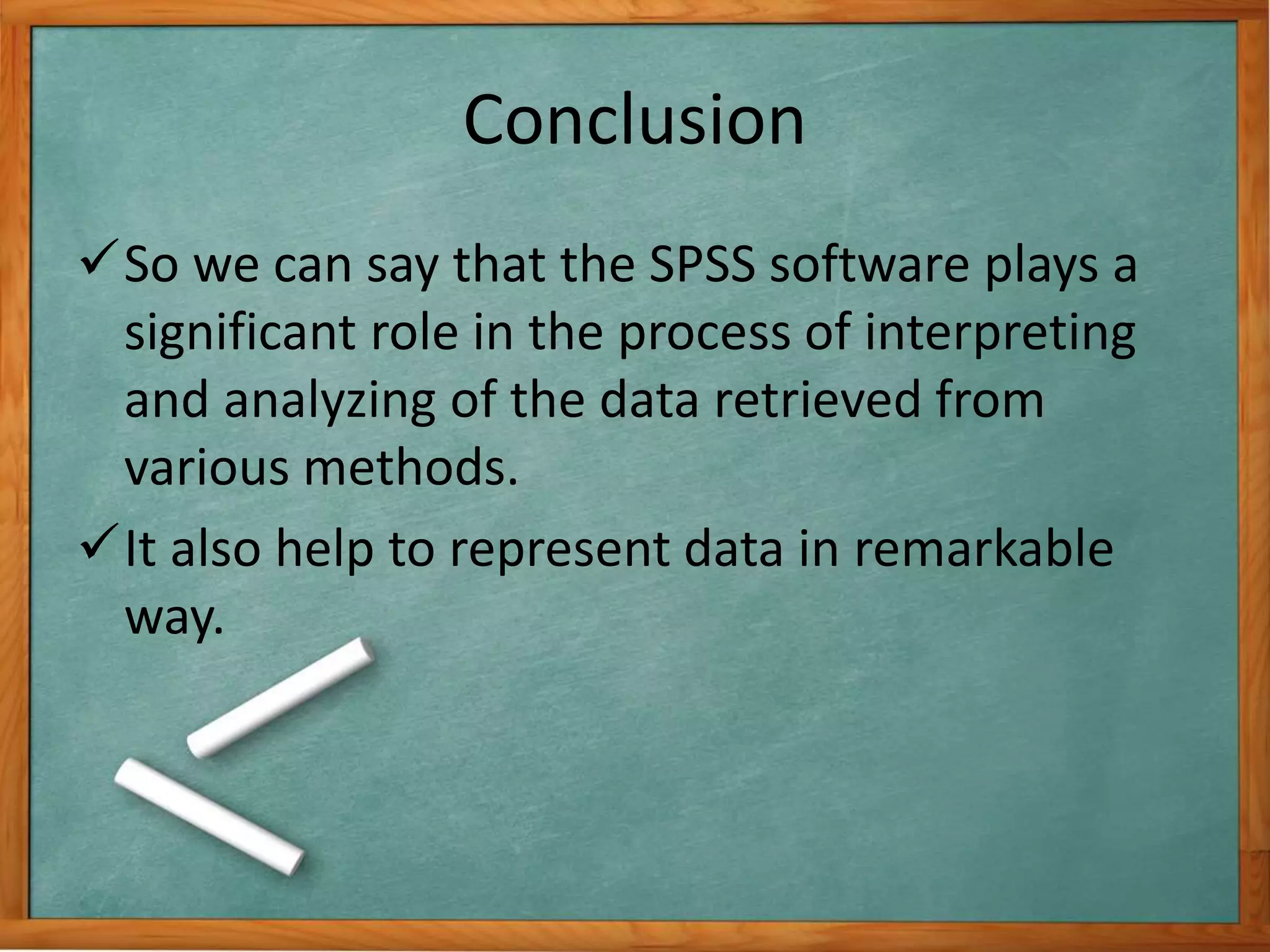 Conclusion 
So we can say that the SPSS software plays a 
significant role in the process of interpreting 
and analyzing of the data retrieved from 
various methods. 
It also help to represent data in remarkable 
way. 
 