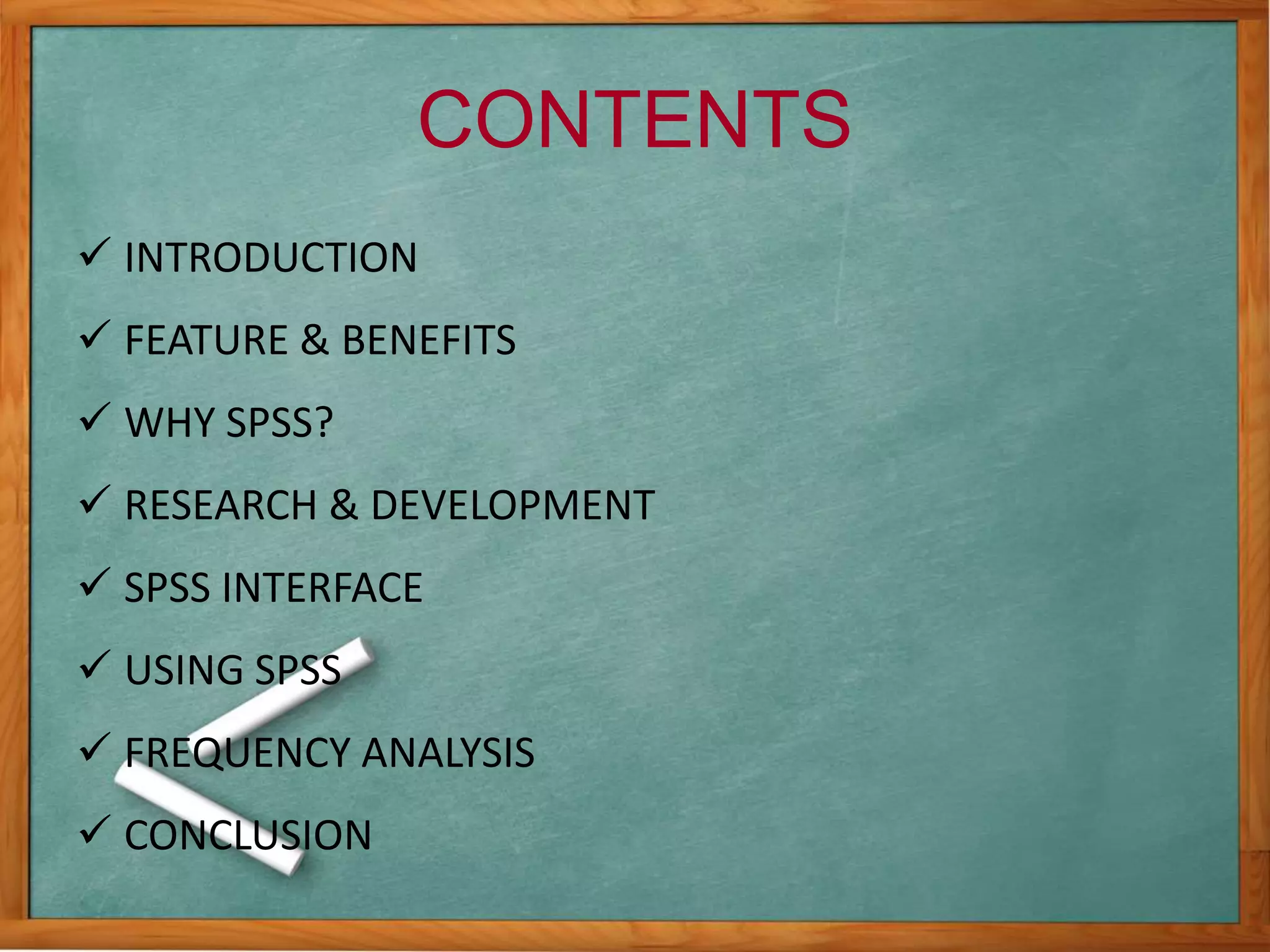  INTRODUCTION 
 FEATURE & BENEFITS 
 WHY SPSS? 
 RESEARCH & DEVELOPMENT 
 SPSS INTERFACE 
 USING SPSS 
 FREQUENCY ANALYSIS 
 CONCLUSION 
CONTENTS 
 