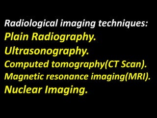Radiological imaging techniques: 
Plain Radiography. 
Ultrasonography. 
Computed tomography(CT Scan). 
Magnetic resonance ...