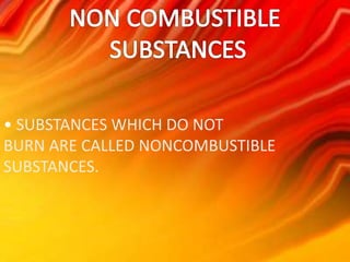 • SUBSTANCES WHICH DO NOT 
BURN ARE CALLED NONCOMBUSTIBLE 
SUBSTANCES. 
 