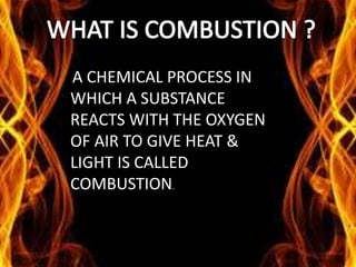 A CHEMICAL PROCESS IN 
WHICH A SUBSTANCE 
REACTS WITH THE OXYGEN 
OF AIR TO GIVE HEAT & 
LIGHT IS CALLED 
COMBUSTION. 
 
