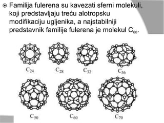  Familija fulerena su kavezati sferni molekuli, 
koji predstavljaju treću alotropsku 
modifikaciju ugljenika, a najstabilniji 
predstavnik familije fulerena je molekul C60. 
 