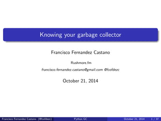 Knowing your garbage collector 
Francisco Fernandez Castano 
Rushmore.fm 
francisco.fernandez.castano@gmail.com @fcofdezc 
October 21, 2014 
Francisco Fernandez Castano (@fcofdezc) Python GC October 21, 2014 1 / 37 
 