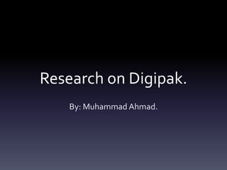 Research on Digipak. 
By: Muhammad Ahmad. 
 