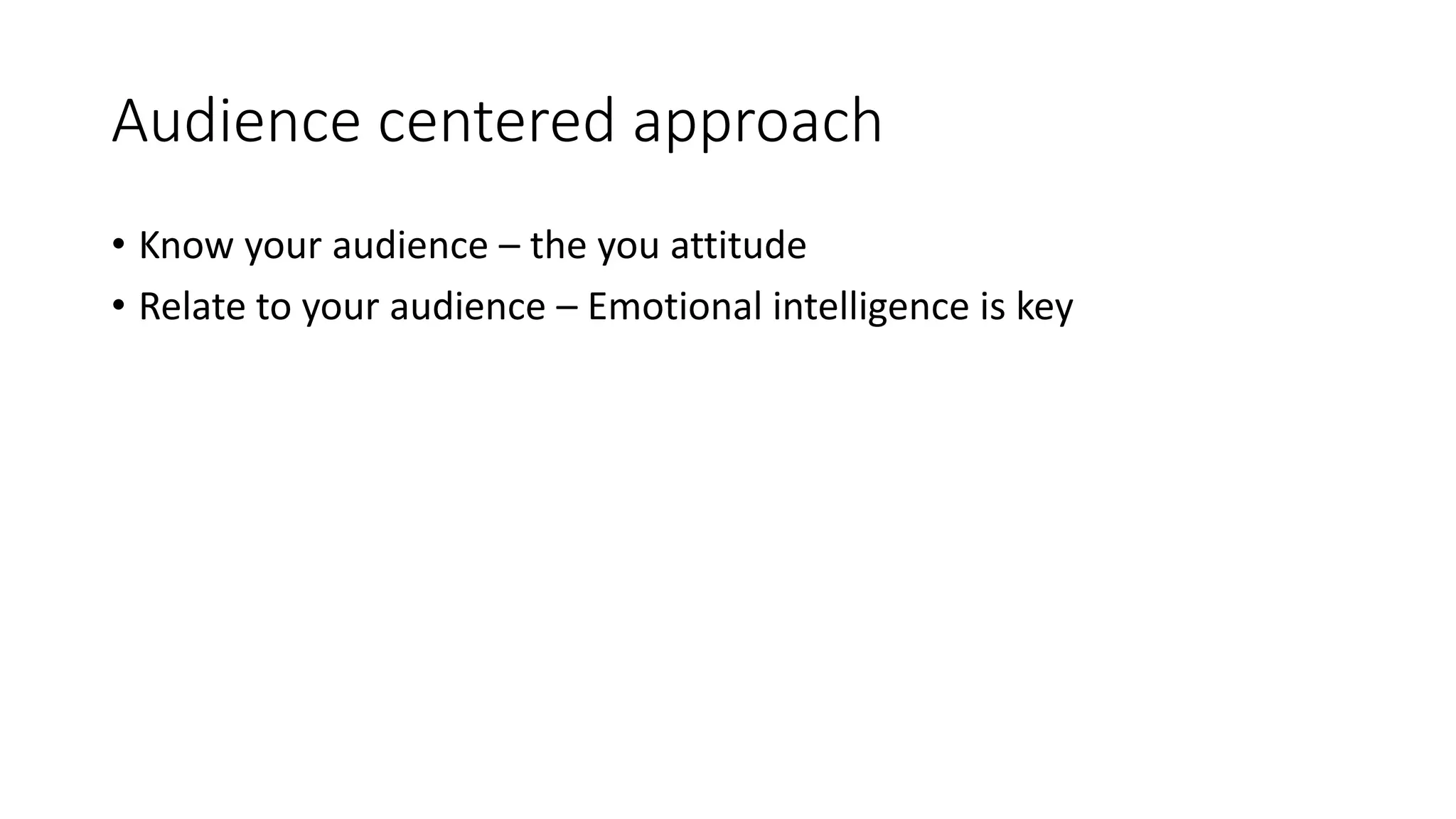 Audience centered approach 
• Know your audience – the you attitude 
• Relate to your audience – Emotional intelligence is key 
 
