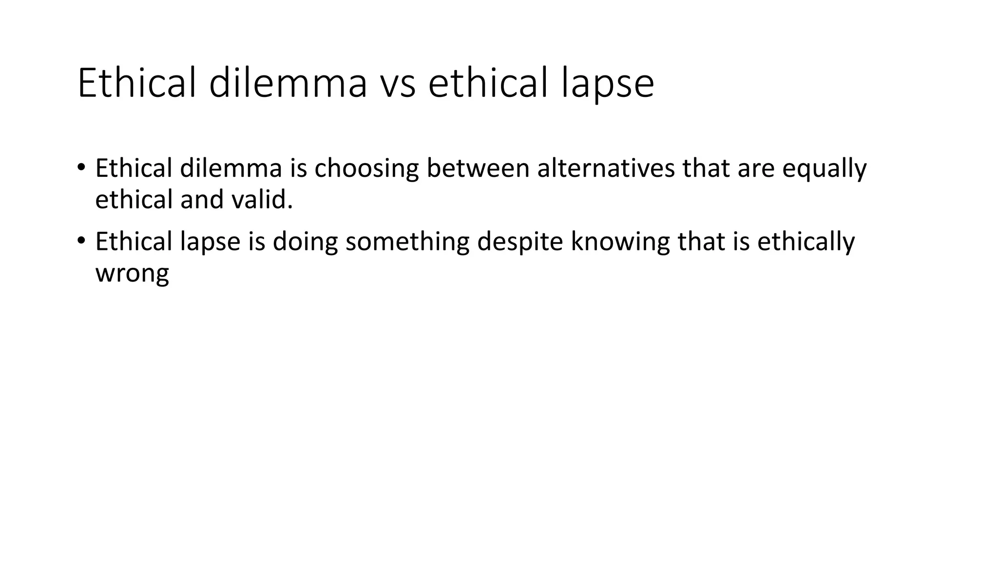Ethical dilemma vs ethical lapse 
• Ethical dilemma is choosing between alternatives that are equally 
ethical and valid. 
• Ethical lapse is doing something despite knowing that is ethically 
wrong 
 