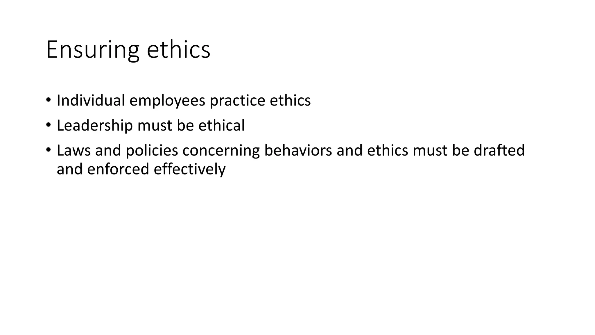 Ensuring ethics 
• Individual employees practice ethics 
• Leadership must be ethical 
• Laws and policies concerning behaviors and ethics must be drafted 
and enforced effectively 
 