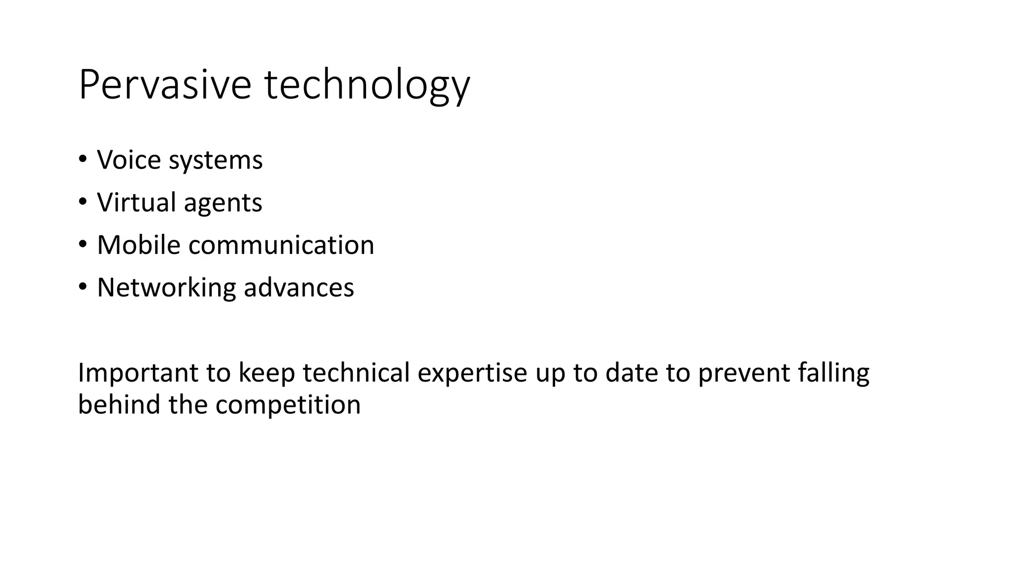 Pervasive technology 
• Voice systems 
• Virtual agents 
• Mobile communication 
• Networking advances 
Important to keep technical expertise up to date to prevent falling 
behind the competition 
 