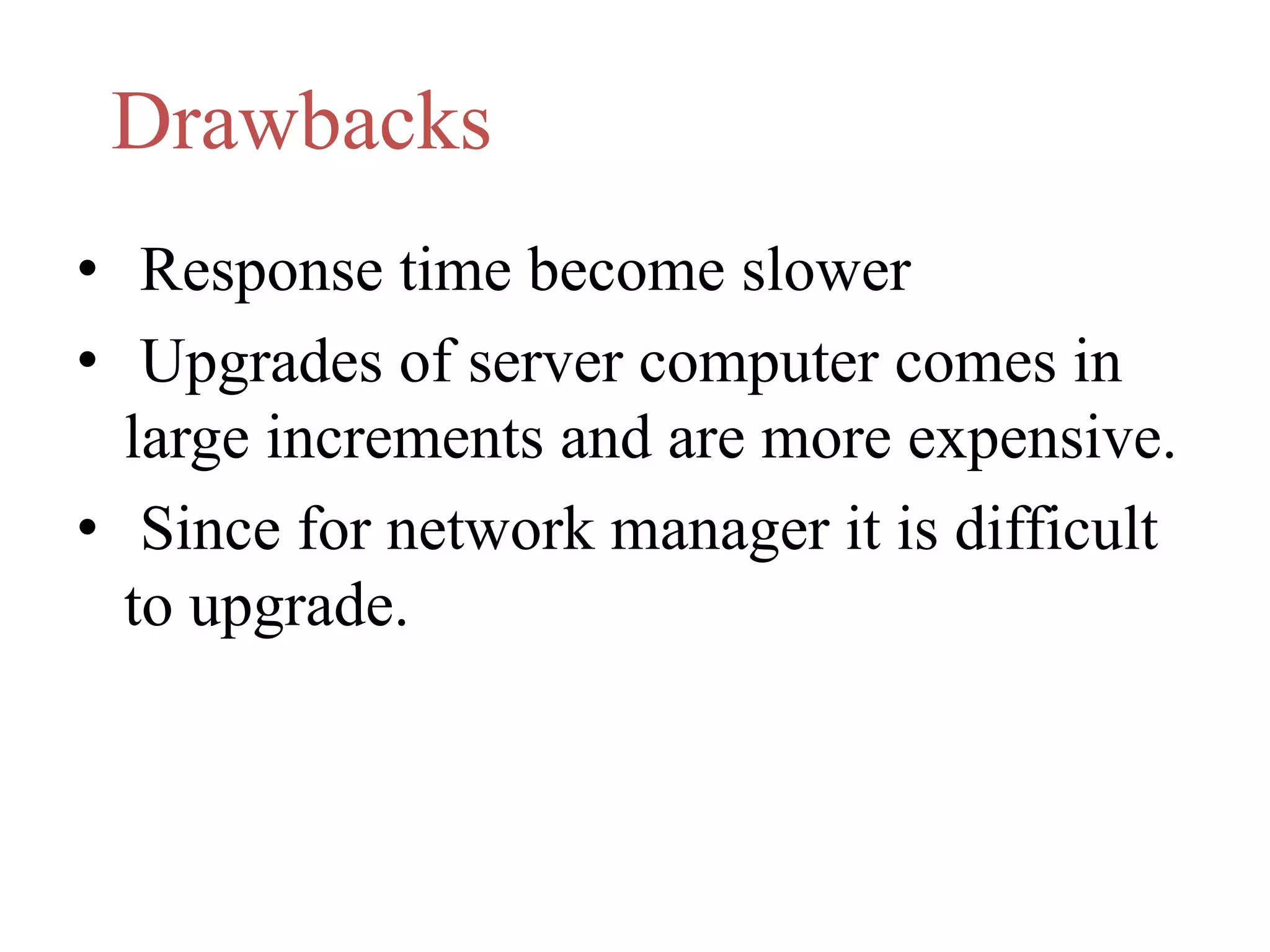 Drawbacks 
• Response time become slower 
• Upgrades of server computer comes in 
large increments and are more expensive. 
• Since for network manager it is difficult 
to upgrade. 
 