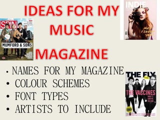 • NAMES FOR MY MAGAZINE 
• COLOUR SCHEMES 
• FONT TYPES 
• ARTISTS TO INCLUDE 
 