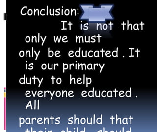 Conclusion: 
It is not that 
only we must 
only be educated . It 
is our primary 
duty to help 
everyone educated . 
All 
parents should that 
their child should 
 
