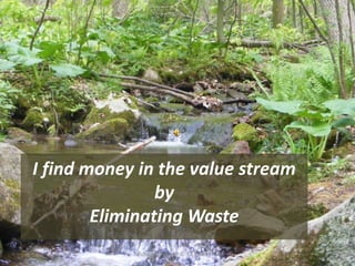 I find money in the value stream 
by 
Eliminating Waste 
Michele Levasseur © October 2014 
 