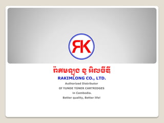 រ៉ាគីមឡុង ខូ អិលធីឌី 
RAKIMLONG CO., LTD. 
Authorized Distributor 
Of YUNDE TONER CARTRIDGES 
in Cambodia. 
Better quality, Better life!  