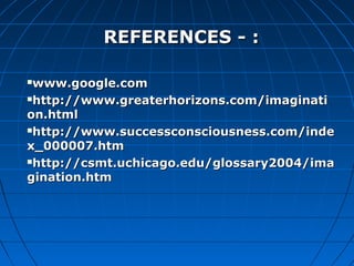 RREEFFEERREENNCCEESS -- :: 
wwwwww..ggooooggllee..ccoomm 
hhttttpp::////wwwwww..ggrreeaatteerrhhoorriizzoonnss..ccoomm//iimmaaggiinnaattii 
oonn..hhttmmll 
hhttttpp::////wwwwww..ssuucccceessssccoonnsscciioouussnneessss..ccoomm//iinnddee 
xx__000000000077..hhttmm 
hhttttpp::////ccssmmtt..uucchhiiccaaggoo..eedduu//gglloossssaarryy22000044//iimmaa 
ggiinnaattiioonn..hhttmm 
