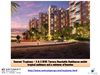 Samraat Tropicano - 2 & 3 BHK Terrace Beachside Residences amidst 
tropical ambience and a universe of luxuries 
http://www.samraatgroup.com/tropicano.html 
 