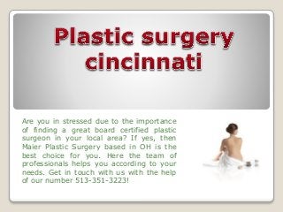 Are you in stressed due to the importance 
of finding a great board certified plastic 
surgeon in your local area? If yes, then 
Maier Plastic Surgery based in OH is the 
best choice for you. Here the team of 
professionals helps you according to your 
needs. Get in touch with us with the help 
of our number 513-351-3223! 
 