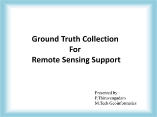Ground Truth Collection 
For 
Remote Sensing Support 
Presented by : 
P.Thiruvengadam 
M.Tech Geoinformatics 
 