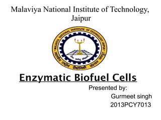 Malaviya National Institute of Technology, 
Enzymatic Biofuel Cells 
Presented by: 
Gurmeet singh 
2013PCY7013 
Jaipur 
 