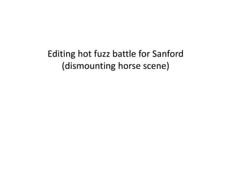 Editing hot fuzz battle for Sanford 
(dismounting horse scene) 
 