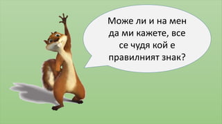 Може ли и на мен 
да ми кажете, все 
се чудя кой е 
правилният знак? 
 