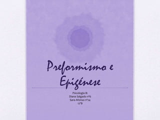 Preformismo e 
Epigénese 
Psicologia B: 
Diana Salgado nº6 
Sara Afonso nº24 
12ºB 
 