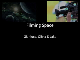 Filming Space 
Gianluca, Olivia & Jake 
 