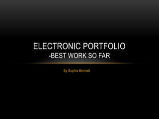 ELECTRONIC PORTFOLIO 
-BEST WORK SO FAR 
By Sophie Bennett 
 