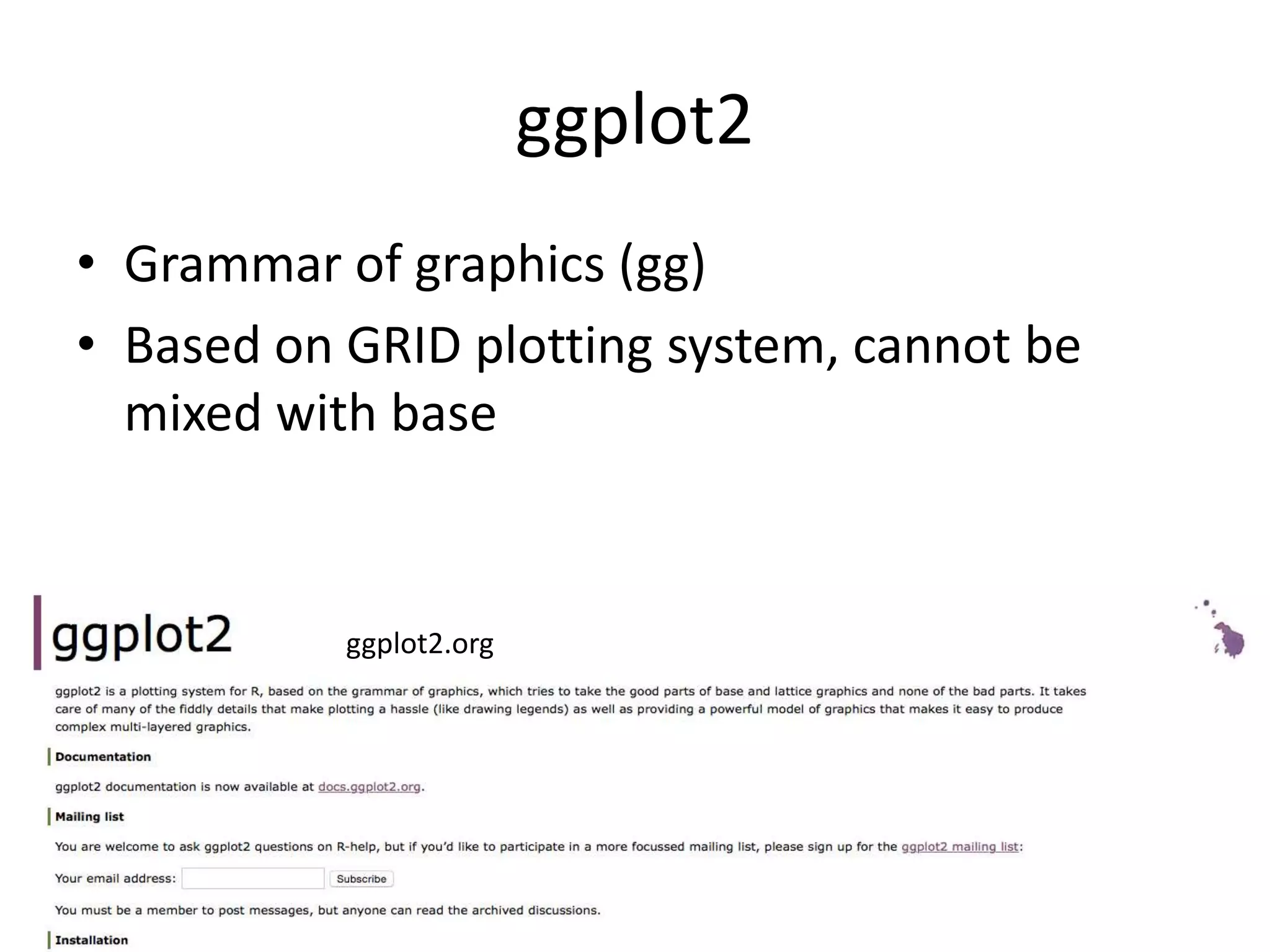 ggplot2 
• Grammar of graphics (gg) 
• Based on GRID plotting system, cannot be 
mixed with base 
ggplot2.org 
 